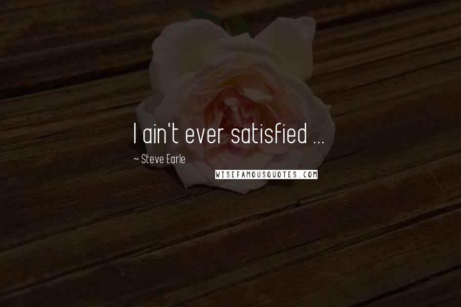 Steve Earle Quotes: I ain't ever satisfied ...