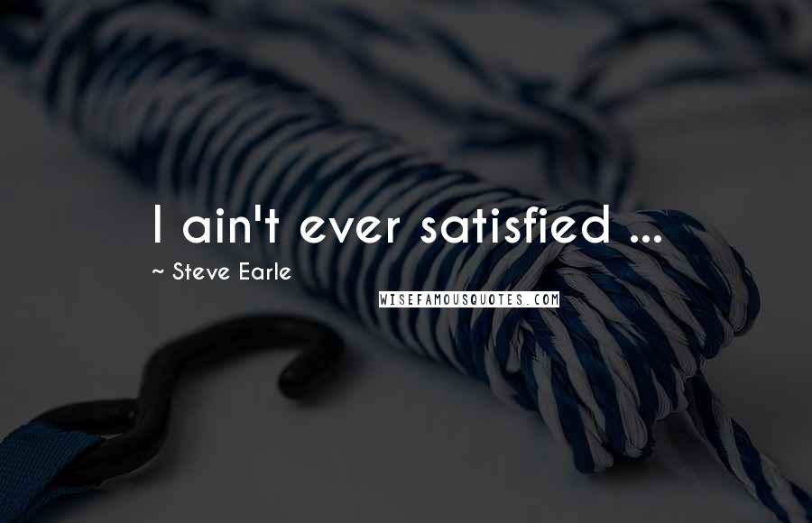 Steve Earle Quotes: I ain't ever satisfied ...