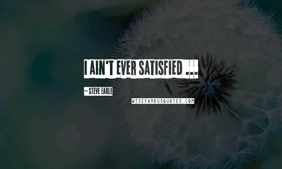 Steve Earle Quotes: I ain't ever satisfied ...