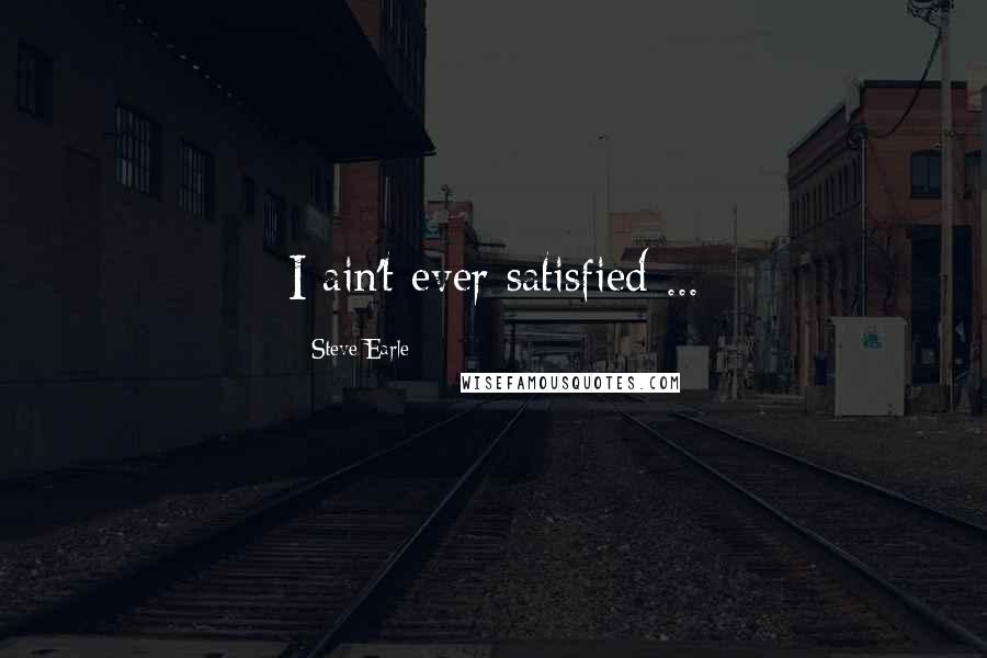 Steve Earle Quotes: I ain't ever satisfied ...