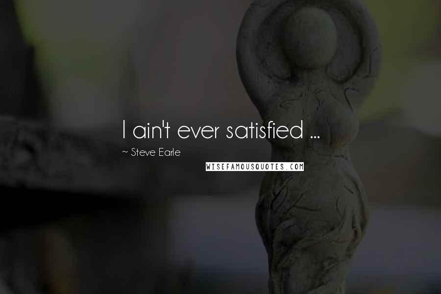 Steve Earle Quotes: I ain't ever satisfied ...