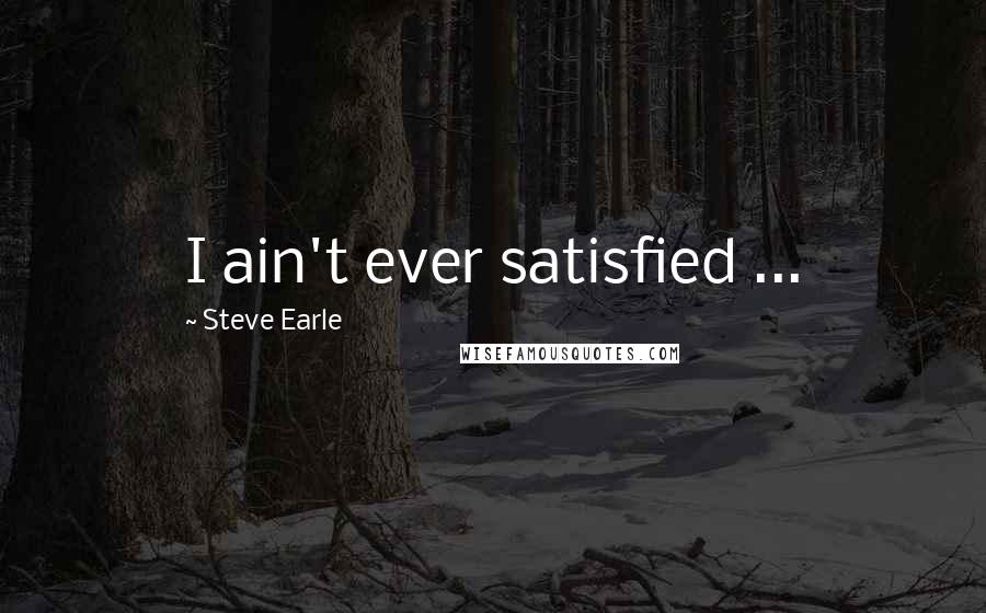 Steve Earle Quotes: I ain't ever satisfied ...