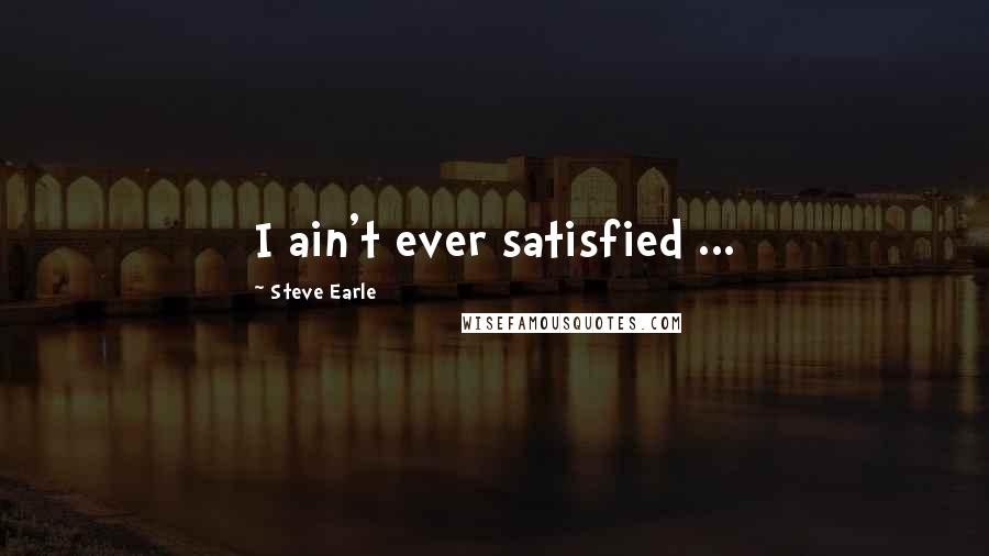 Steve Earle Quotes: I ain't ever satisfied ...