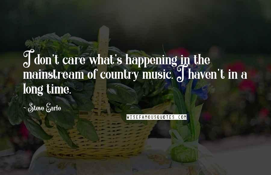 Steve Earle Quotes: I don't care what's happening in the mainstream of country music. I haven't in a long time.