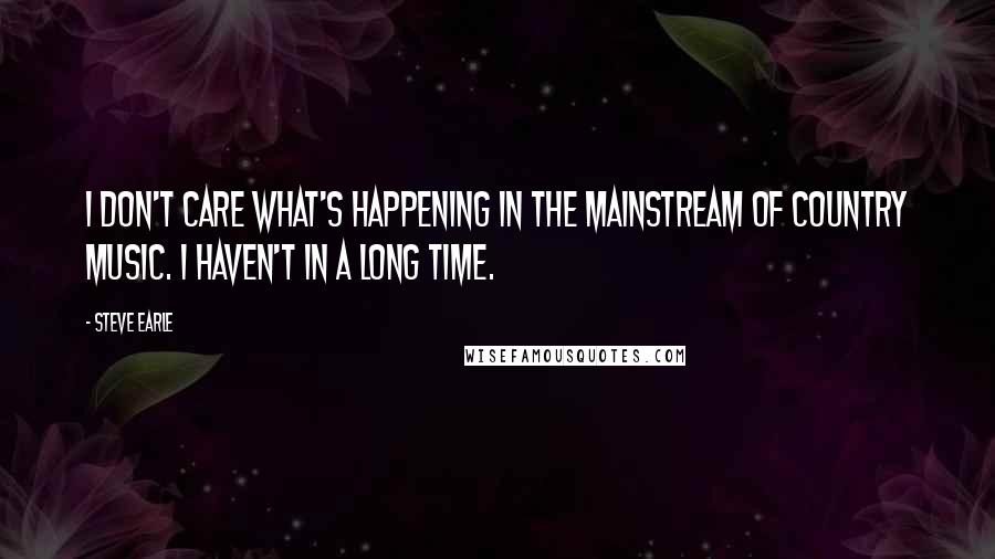 Steve Earle Quotes: I don't care what's happening in the mainstream of country music. I haven't in a long time.