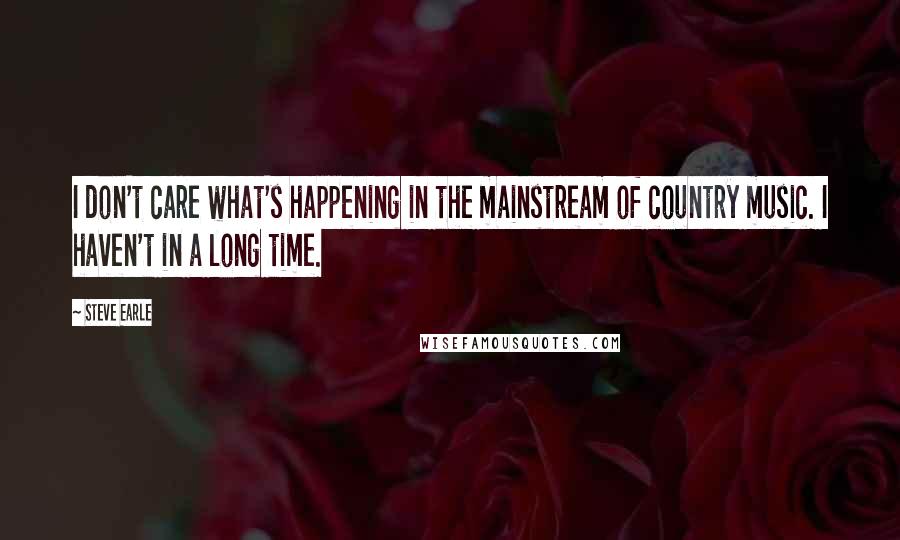 Steve Earle Quotes: I don't care what's happening in the mainstream of country music. I haven't in a long time.