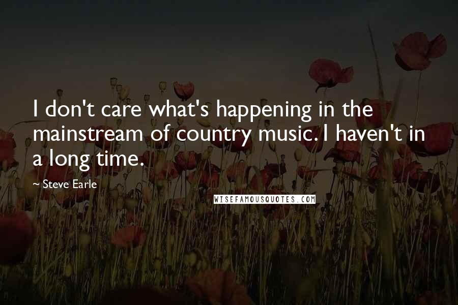 Steve Earle Quotes: I don't care what's happening in the mainstream of country music. I haven't in a long time.