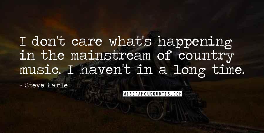 Steve Earle Quotes: I don't care what's happening in the mainstream of country music. I haven't in a long time.