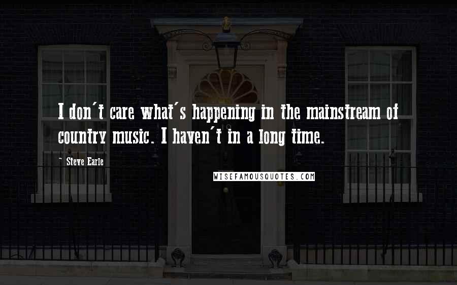 Steve Earle Quotes: I don't care what's happening in the mainstream of country music. I haven't in a long time.