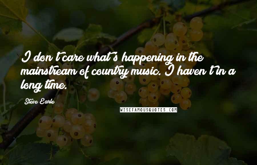 Steve Earle Quotes: I don't care what's happening in the mainstream of country music. I haven't in a long time.