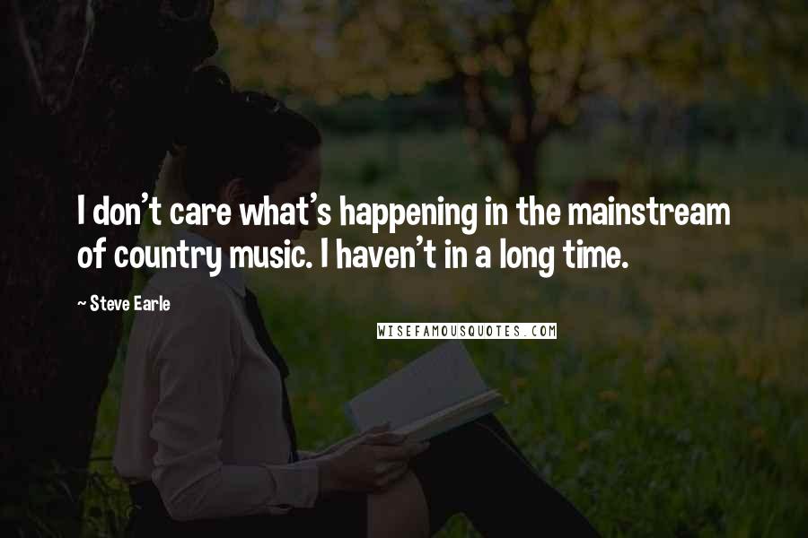 Steve Earle Quotes: I don't care what's happening in the mainstream of country music. I haven't in a long time.