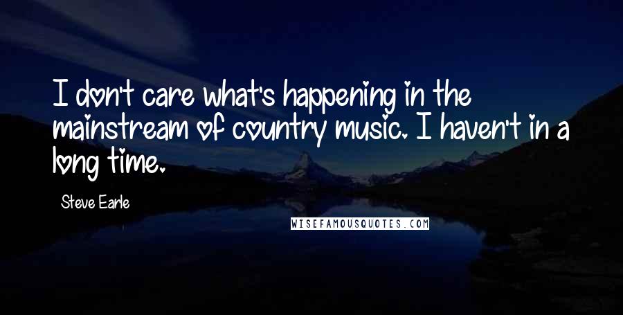 Steve Earle Quotes: I don't care what's happening in the mainstream of country music. I haven't in a long time.