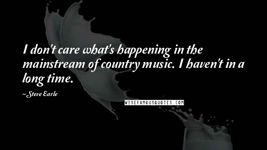 Steve Earle Quotes: I don't care what's happening in the mainstream of country music. I haven't in a long time.