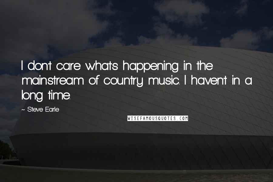 Steve Earle Quotes: I don't care what's happening in the mainstream of country music. I haven't in a long time.