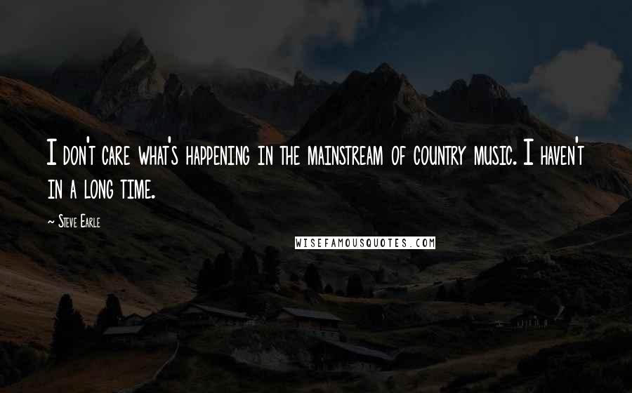 Steve Earle Quotes: I don't care what's happening in the mainstream of country music. I haven't in a long time.