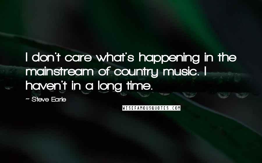 Steve Earle Quotes: I don't care what's happening in the mainstream of country music. I haven't in a long time.