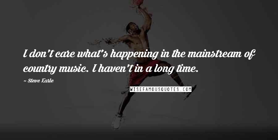 Steve Earle Quotes: I don't care what's happening in the mainstream of country music. I haven't in a long time.