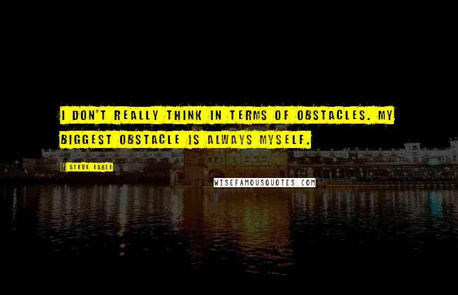 Steve Earle Quotes: I don't really think in terms of obstacles. My biggest obstacle is always myself.