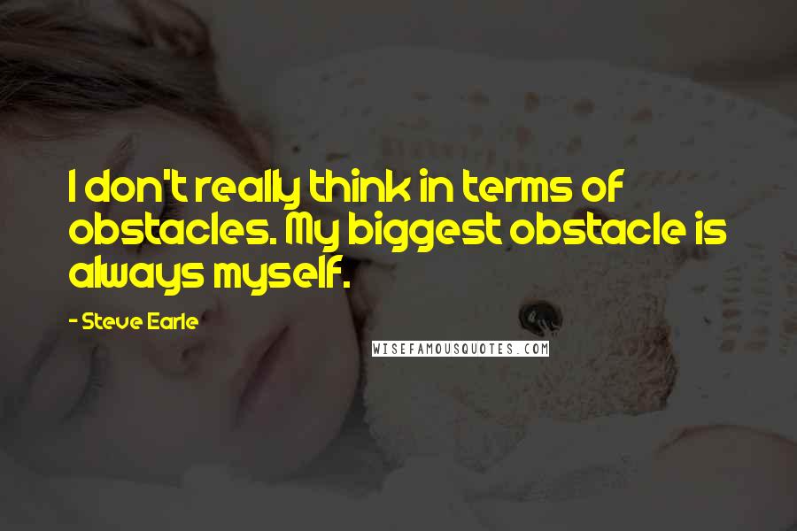 Steve Earle Quotes: I don't really think in terms of obstacles. My biggest obstacle is always myself.