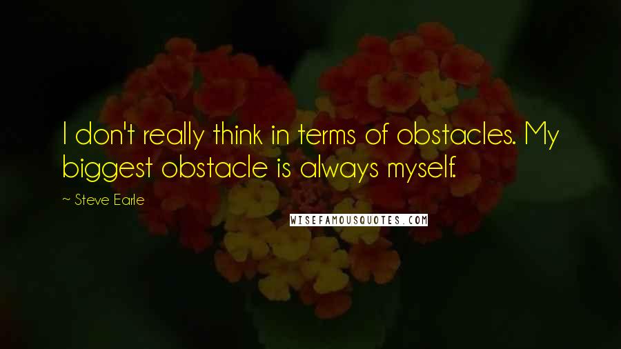 Steve Earle Quotes: I don't really think in terms of obstacles. My biggest obstacle is always myself.