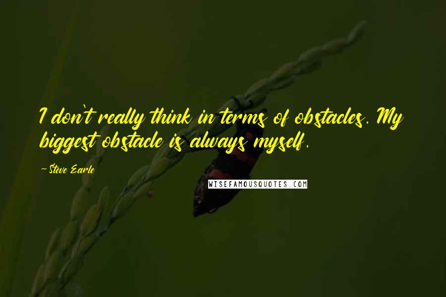 Steve Earle Quotes: I don't really think in terms of obstacles. My biggest obstacle is always myself.