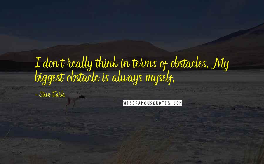 Steve Earle Quotes: I don't really think in terms of obstacles. My biggest obstacle is always myself.