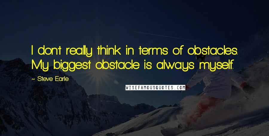 Steve Earle Quotes: I don't really think in terms of obstacles. My biggest obstacle is always myself.