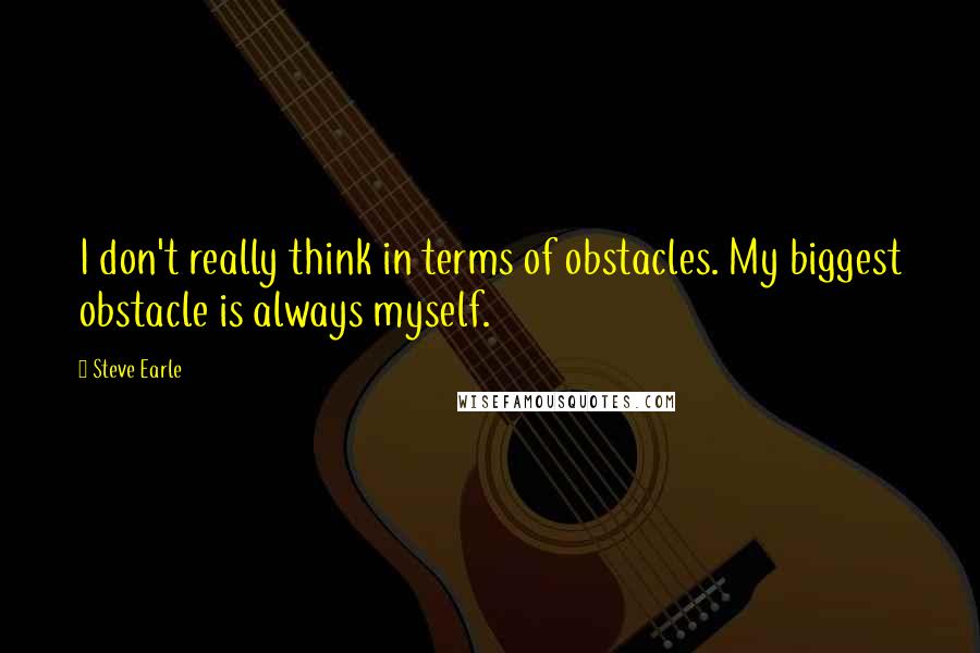 Steve Earle Quotes: I don't really think in terms of obstacles. My biggest obstacle is always myself.