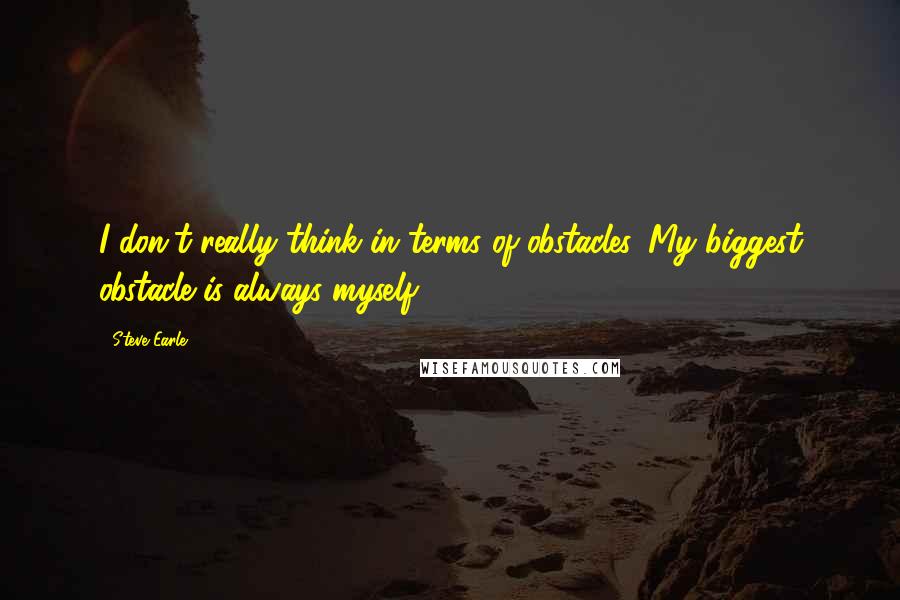 Steve Earle Quotes: I don't really think in terms of obstacles. My biggest obstacle is always myself.