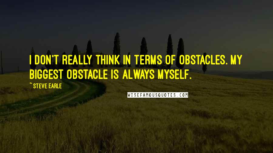 Steve Earle Quotes: I don't really think in terms of obstacles. My biggest obstacle is always myself.