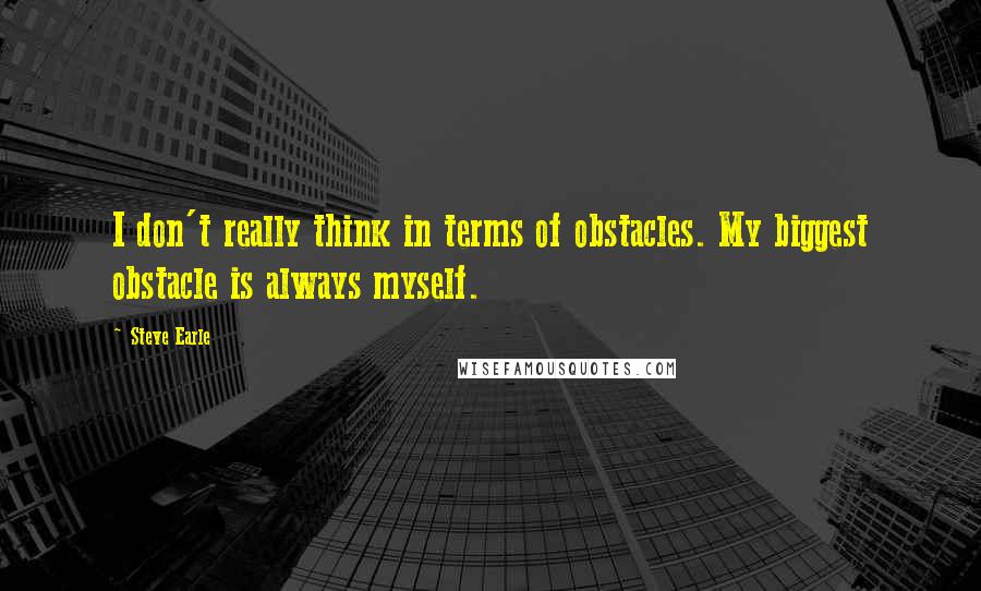 Steve Earle Quotes: I don't really think in terms of obstacles. My biggest obstacle is always myself.