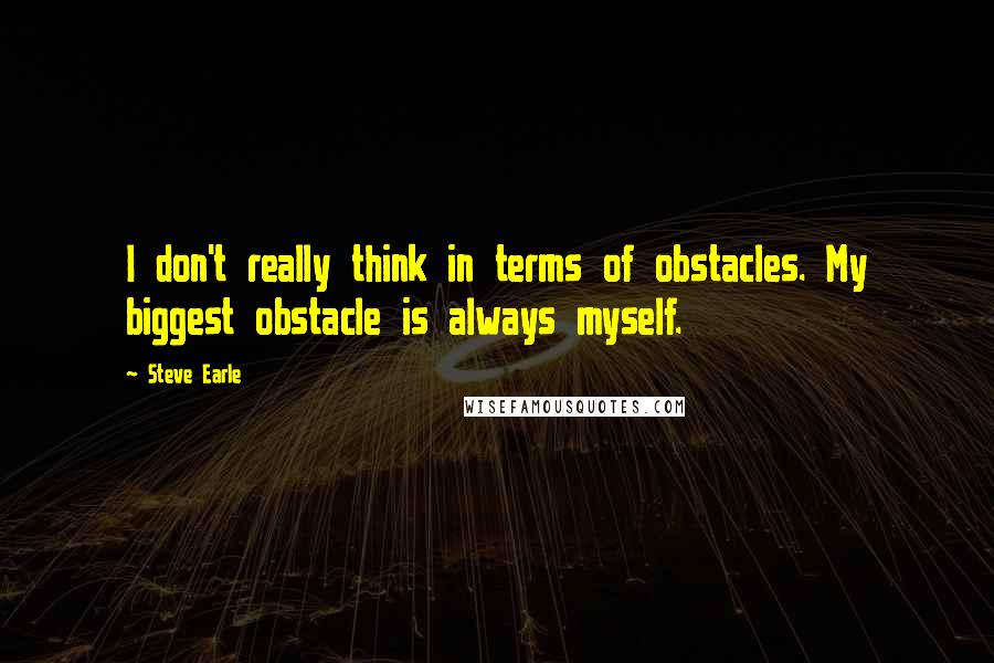 Steve Earle Quotes: I don't really think in terms of obstacles. My biggest obstacle is always myself.