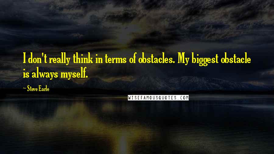 Steve Earle Quotes: I don't really think in terms of obstacles. My biggest obstacle is always myself.