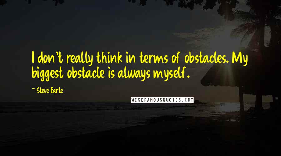 Steve Earle Quotes: I don't really think in terms of obstacles. My biggest obstacle is always myself.