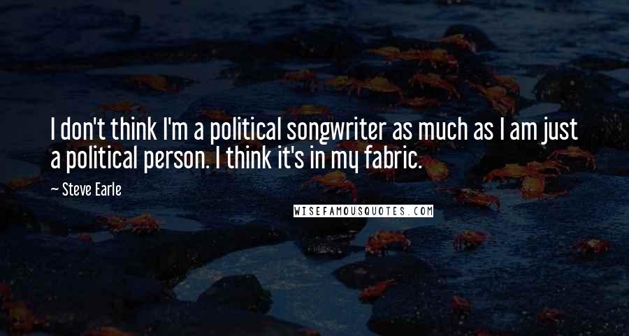 Steve Earle Quotes: I don't think I'm a political songwriter as much as I am just a political person. I think it's in my fabric.