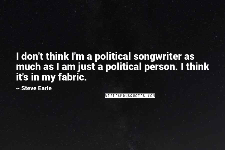 Steve Earle Quotes: I don't think I'm a political songwriter as much as I am just a political person. I think it's in my fabric.