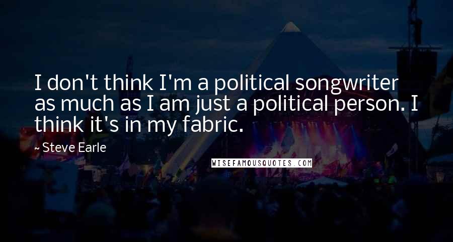 Steve Earle Quotes: I don't think I'm a political songwriter as much as I am just a political person. I think it's in my fabric.