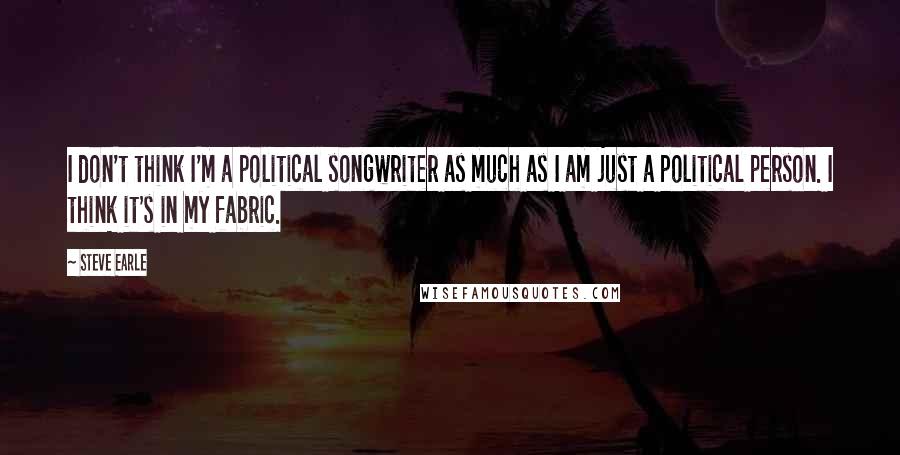 Steve Earle Quotes: I don't think I'm a political songwriter as much as I am just a political person. I think it's in my fabric.