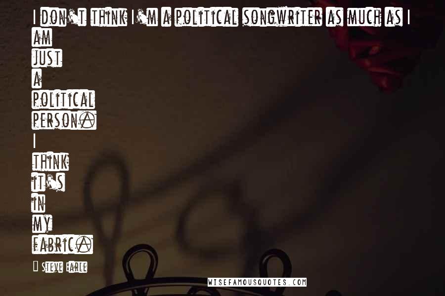 Steve Earle Quotes: I don't think I'm a political songwriter as much as I am just a political person. I think it's in my fabric.