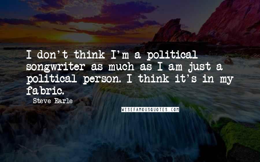 Steve Earle Quotes: I don't think I'm a political songwriter as much as I am just a political person. I think it's in my fabric.