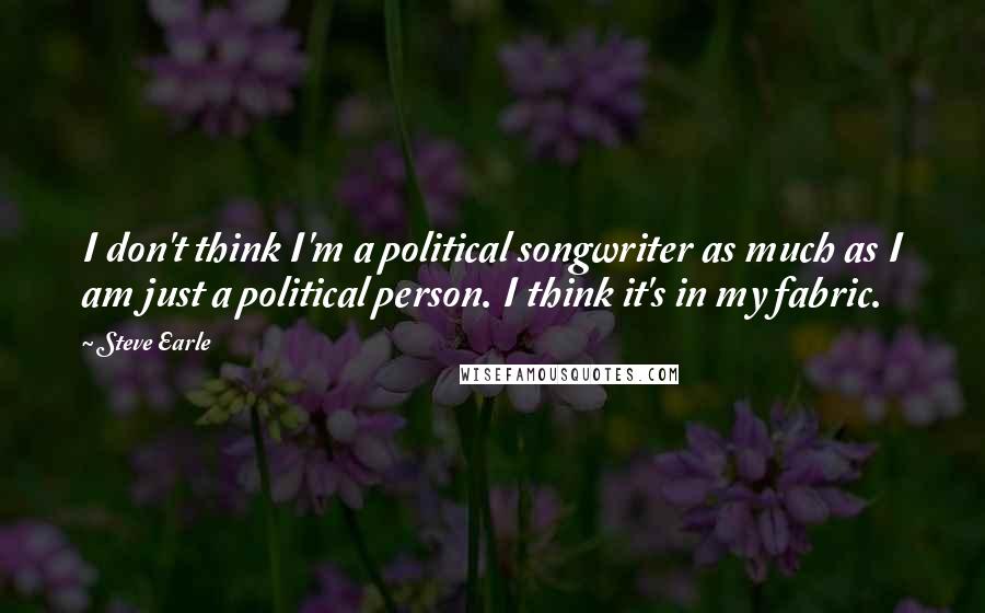 Steve Earle Quotes: I don't think I'm a political songwriter as much as I am just a political person. I think it's in my fabric.