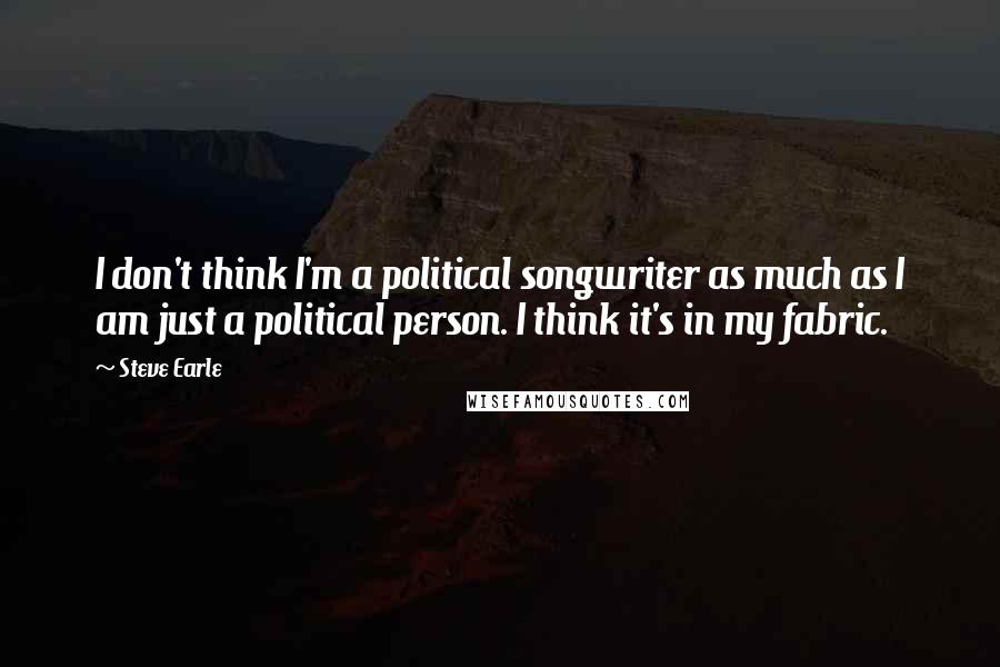 Steve Earle Quotes: I don't think I'm a political songwriter as much as I am just a political person. I think it's in my fabric.