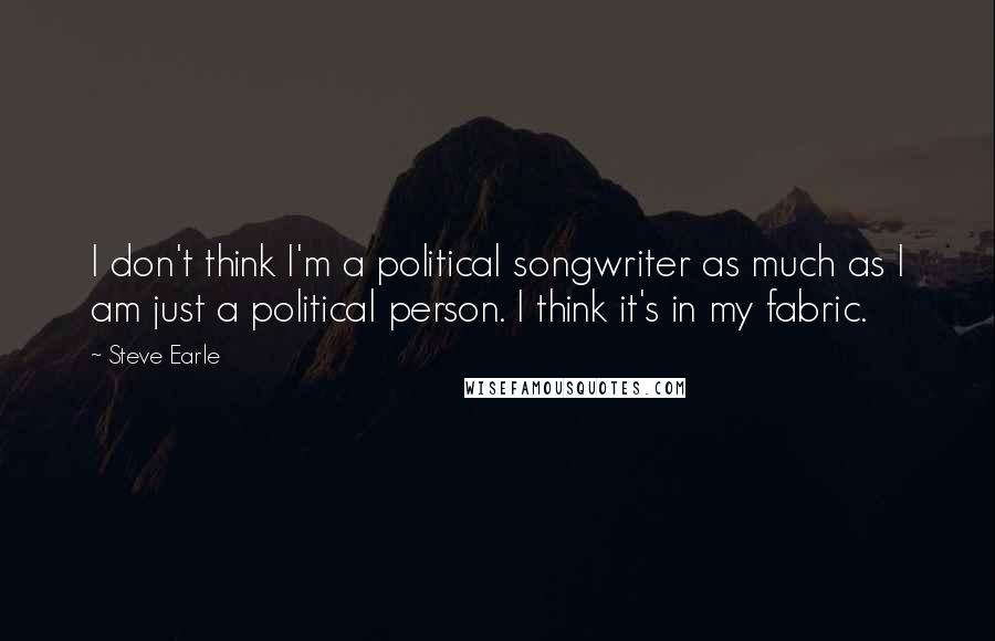 Steve Earle Quotes: I don't think I'm a political songwriter as much as I am just a political person. I think it's in my fabric.