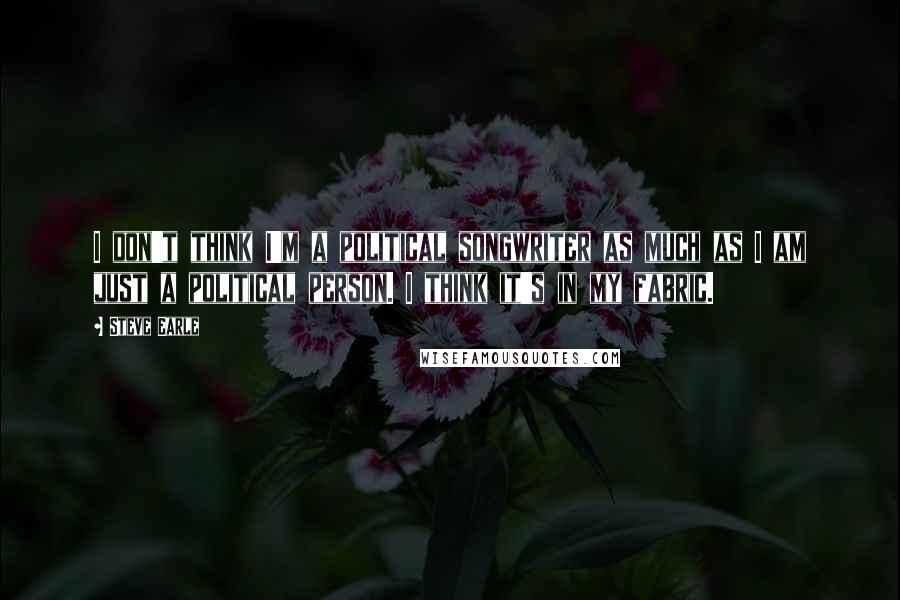 Steve Earle Quotes: I don't think I'm a political songwriter as much as I am just a political person. I think it's in my fabric.