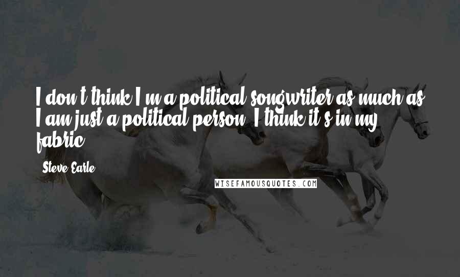 Steve Earle Quotes: I don't think I'm a political songwriter as much as I am just a political person. I think it's in my fabric.