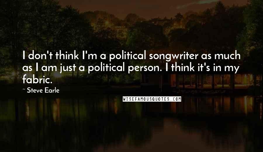 Steve Earle Quotes: I don't think I'm a political songwriter as much as I am just a political person. I think it's in my fabric.