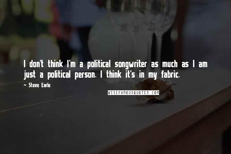 Steve Earle Quotes: I don't think I'm a political songwriter as much as I am just a political person. I think it's in my fabric.