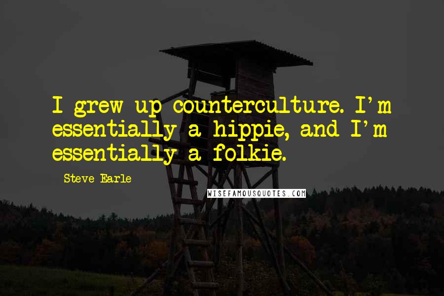 Steve Earle Quotes: I grew up counterculture. I'm essentially a hippie, and I'm essentially a folkie.