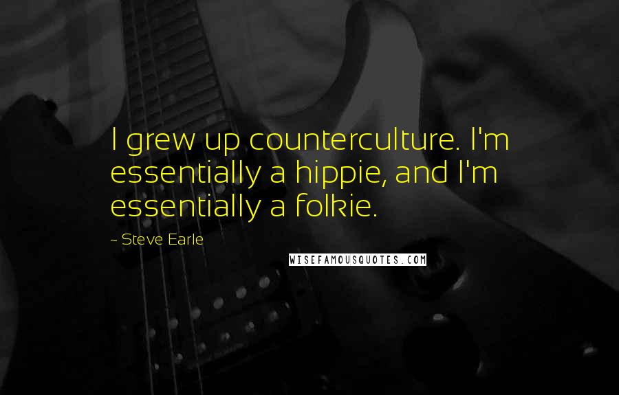 Steve Earle Quotes: I grew up counterculture. I'm essentially a hippie, and I'm essentially a folkie.