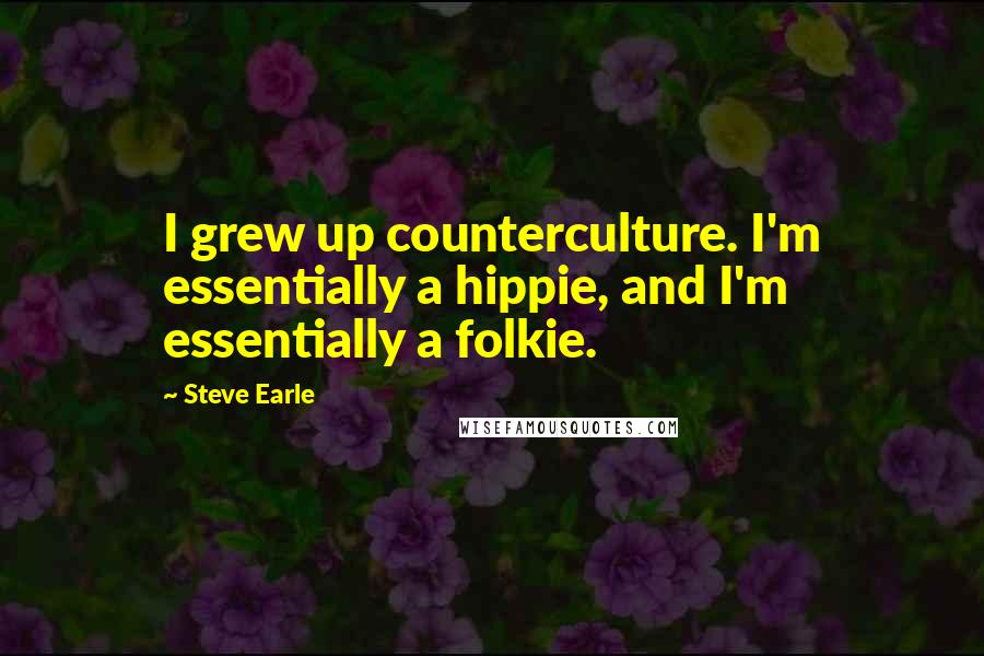 Steve Earle Quotes: I grew up counterculture. I'm essentially a hippie, and I'm essentially a folkie.